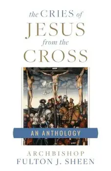 The Cries of Jesus from the Cross: A Fulton Sheen Anthology, Paperback/Fulton J. Sheen
