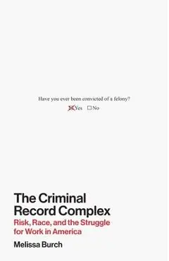 The Criminal Record Complex: Risk, Race, and the Struggle for Work in America - Melissa Burch