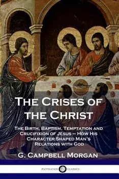 The Crises of the Christ: The Birth, Baptism, Temptation and Crucifixion of Jesus - How His Character Shaped Man's Relations with God, Paperback/G. Campbell Morgan