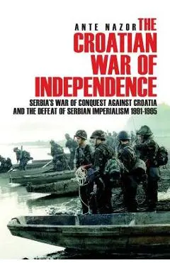 The Croatian War of Independence: Serbia's War of Conquest Against Croatia and the Defeat of Serbian Imperialism 1991-1995 - Ante Nazor