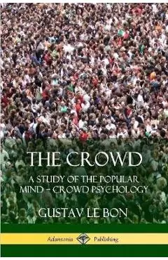 The Crowd: A Study of the Popular Mind ? Crowd Psychology - Gustav Le Bon