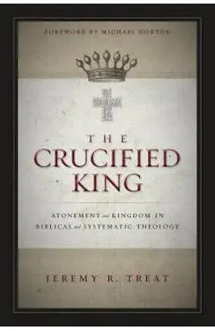 The Crucified King: Atonement and Kingdom in Biblical and Systematic Theology - Jeremy R. Treat