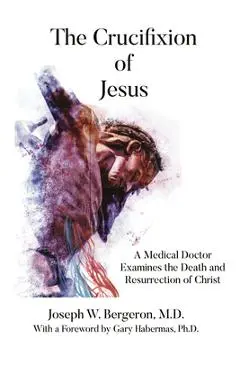 The Crucifixion of Jesus: A Medical Doctor Examines the Death and Resurrection of Christ - Joseph Bergeron