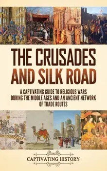 The Crusades and Silk Road: A Captivating Guide to Religious Wars During the Middle Ages and an Ancient Network of Trade Routes/Captivating History
