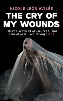 The Cry of My Wounds. How I Survived Abuse, Rape and Pain of Past Lives Through Art, Paperback/Nicole Leon Aviles