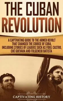The Cuban Revolution: A Captivating Guide to the Armed Revolt That Changed the Course of Cuba, Including Stories of Leaders Such as Fidel Ca/Captivating History