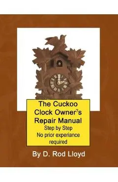 The Cuckoo Clock Owner's Repair Manual, Step by Step No Prior Experience Required - D. Rod Lloyd