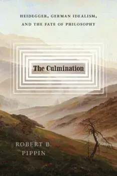 The Culmination. Heidegger, German Idealism, and the Fate of Philosophy, Hardback/Robert B. Pippin