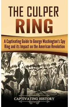 The Culper Ring: A Captivating Guide to George Washington's Spy Ring and its Impact on the American Revolution - Captivating History