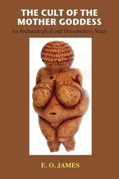 The Cult of the Mother Goddess: An Archaeological and Documentary Study, Paperback/E. O. James