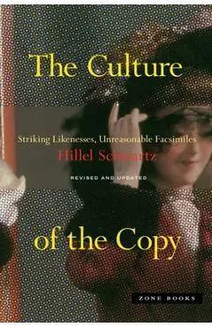 The Culture of the Copy: Striking Likenesses, Unreasonable Facsimiles - Hillel Schwartz