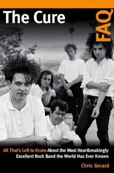 The Cure FAQ: All That's Left to Know about the Most Heartbreakingly Excellent Rock Band the World Has Ever Known/Christian Gerard