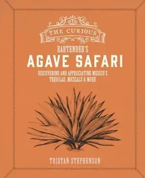The Curious Bartender’s Agave Safari. Discovering and Appreciating Mexico’s Tequilas, Mezcals & More, Hardback/Tristan Stephenson
