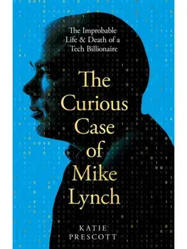 The Curious Case of Mike Lynch. The Improbable Life & Death of a Tech Billionaire, Hardback/Katie Prescott