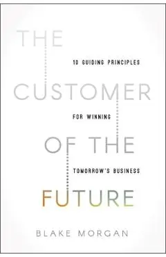 The Customer of the Future: 10 Guiding Principles for Winning Tomorrow's Business - Blake Morgan