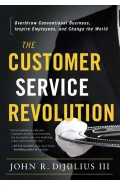 The Customer Service Revolution: Overthrow Conventional Business, Inspire Employees, and Change the World - John R. Dijulius