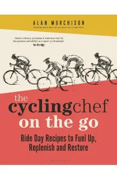 The Cycling Chef on the Go: Ride Day Recipes to Fuel Up, Replenish and Restore - Alan Murchison