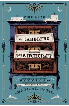 The Dabbler's Guide to Witchcraft: Seeking an Intentional Magical Path - Fire Lyte