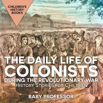 The Daily Life of Colonists during the Revolutionary War - History Stories for Children Children's History Books, Paperback/Baby Professor
