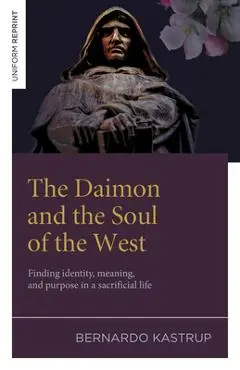 The Daimon and the Soul of the West: Finding Identity, Meaning, and Purpose in a Sacrificial Life - Bernardo Kastrup