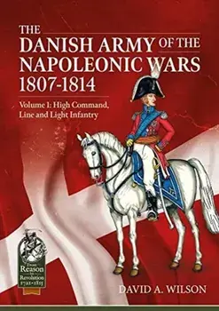 The Danish Army of the Napoleonic Wars 1807-1814: Volume 1: High Command, Line and Light Infantry, Paperback/David A. Wilson