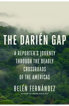 The Darién Gap: A Reporter's Journey Through the Deadly Crossroads of the Americas - Belén Fernández