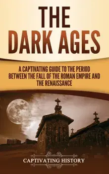 The Dark Ages: A Captivating Guide to the Period Between the Fall of the Roman Empire and the Renaissance, Hardcover/Captivating History