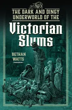 The Dark and Dingy Underworld of the Victorian Slums, Hardback/Bethan Watts