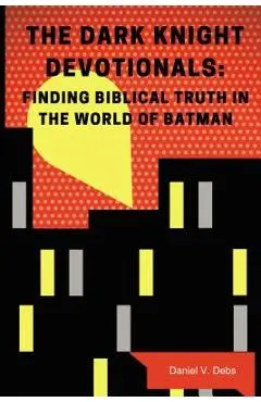 The Dark Knight Devotionals: Finding Biblical Truth in the World of Batman - Daniel Debs