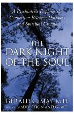The Dark Night of the Soul: A Psychiatrist Explores the Connection Between Darkness and Spiritual Growth - Gerald G. May