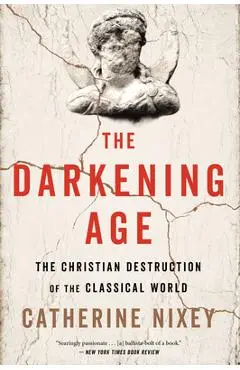 The Darkening Age: The Christian Destruction of the Classical World - Catherine Nixey