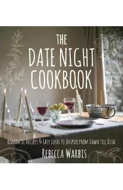 The Date Night Cookbook: Romantic Recipes & Easy Ideas to Inspire from Dawn Till Dusk - Rebecca Warbis