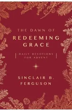 The Dawn of Redeeming Grace: Daily Devotions for Advent - Sinclair Ferguson