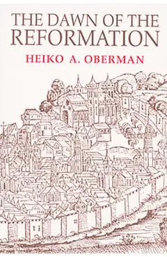 The Dawn of the Reformation: Essays in Late Medieval and Early Reformation Thought - Heiko Oberman