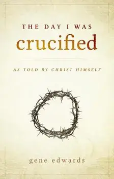 The Day I Was Crucified: As Told by Christ Himself, Hardcover/Gene Edwards