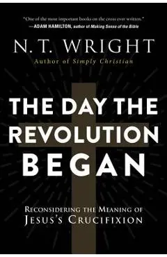 The Day the Revolution Began: Reconsidering the Meaning of Jesus's Crucifixion - N. T. Wright