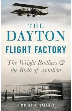 The Dayton Flight Factory: The Wright Brothers & the Birth of Aviation - Timothy R. Gaffney