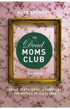 The Dead Moms Club: A Memoir about Death, Grief, and Surviving the Mother of All Losses - Kate Spencer