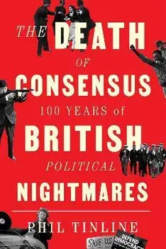 The Death of Consensus. 100 Years of British Political Nightmares, Hardback/Phil Tinline