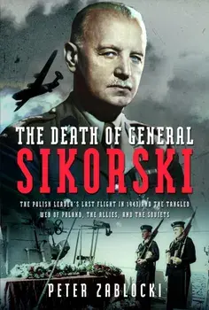 The Death of General Sikorski. The Polish Leader’s Last Flight in 1943 and The Tangled Web of Poland, the Allies, and the Soviets, Hardback/Peter Zablocki