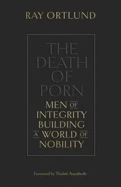 The Death of Porn: Men of Integrity Building a World of Nobility - Ray Ortlund