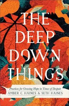 The Deep Down Things – Practices for Growing Hope in Times of Despair, Paperback/Seth Haines