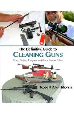 The Definitive Guide to Cleaning Guns: : Rifles, Pistols, Shotguns and Black Powder Rifles - Robert Allen Morris