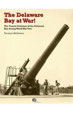 The Delaware Bay at War!: The Coastal Defenses of the Delaware Bay during World War Two - Terrance Mcgovern