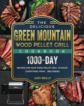 The Delicious Green Mountain Wood Pellet Grill Cookbook: 1000-Day Recipes for Your Wood Pellet Grill to Enjoy Everything from ... BBQ Dishes/Judy Reilly