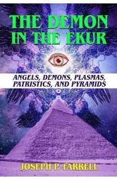 The Demon in the Ekur: Angels, Demons, Plasmas, Patristics, and Pyramids - Joseph P. Farrell