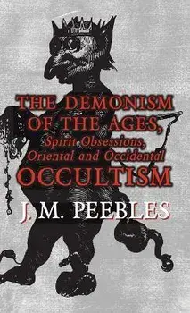 The Demonism of the Ages, Spirit Obsessions, Oriental and Occidental Occultism, Hardcover/J. M. Peebles