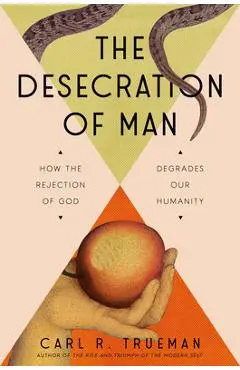 The Desecration of Man: How the Rejection of God Degrades Our Humanity - Carl Trueman