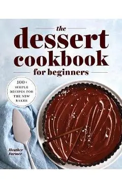 The Dessert Cookbook for Beginners: 100+ Simple Recipes for the New Baker - Heather Farmer
