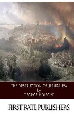 The Destruction of Jerusalem: An Absolute and Irresistible Proof of the Divine Origin of Christianity - George Holford